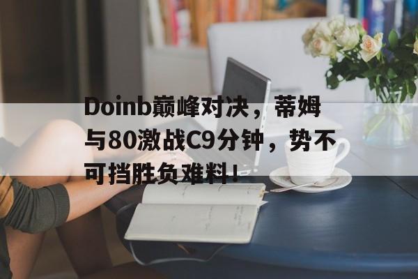 NG28-Doinb巅峰对决，蒂姆与80激战C9分钟，势不可挡胜负难料！的简单介绍