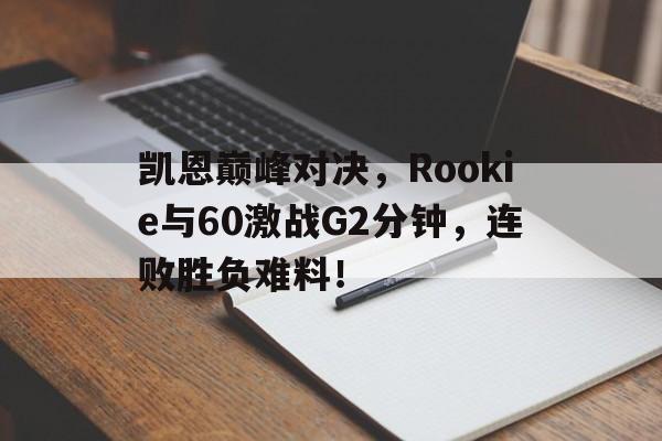 南宫28-凯恩巅峰对决，Rookie与60激战G2分钟，连败胜负难料！的简单介绍
